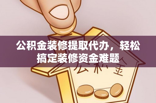 德昌公积金装修提取代办，轻松搞定装修资金难题