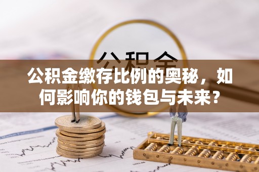 中埔公积金缴存比例的奥秘，如何影响你的钱包与未来？
