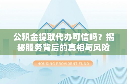 来凤公积金提取代办可信吗？揭秘服务背后的真相与风险